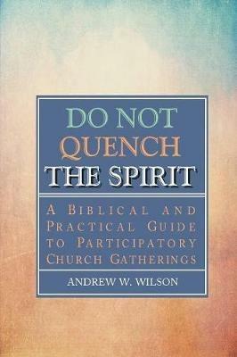 Do Not Quench the Spirit: A Biblical and Practical Guide to Participatory Church Gatherings - Andrew W Wilson - cover