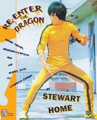 Re-Enter the Dragon: Genre Theory, Brucesploitation and the Sleazy Joys of Lowbrow Cinema - Stewart Home - cover