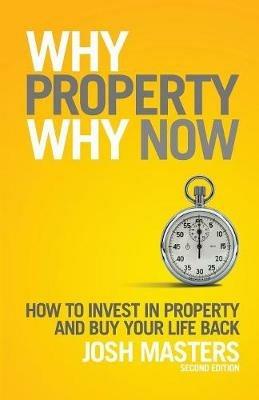 Why Property Why Now: How To Invest in Property And Buy Your Life Back - Josh Masters - cover