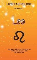 Lucky Astrology - Leo: Tapping into the Powers of Your Sun Sign for Greater Luck, Happiness, Health, Abundance & Love: Tapping into the Powers of Your Sun Sign for Greater Luck, Happiness, Health, Abundance & Love