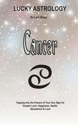 Lucky Astrology - Cancer: Tapping into the Powers of Your Sun Sign for Greater Luck, Happiness, Health, Abundance & Love - Lani Sharp - cover