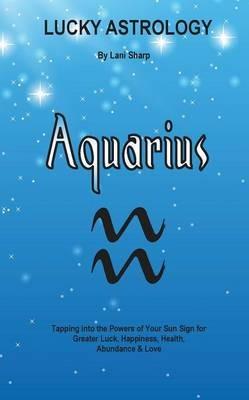 Lucky Astrology - Aquarius: Tapping into the Powers of Your Sun Sign for Greater Luck, Happiness, Health, Abundance & Love - Lani Sharp - cover