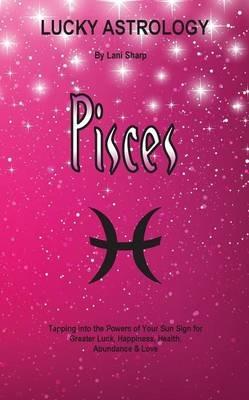 Lucky Astrology - Pisces: Tapping into the Powers of Your Sun Sign for Greater Luck, Happiness, Health, Abundance & Love - Lani Sharp - cover