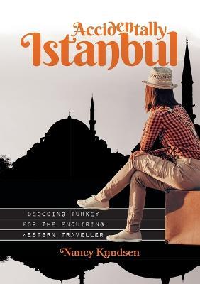 Accidentally Istanbul: Decoding Turkey for the Enquiring Western Traveller - Nancy Knudsen - cover
