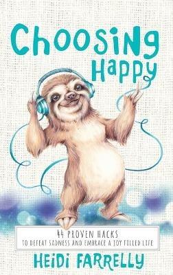 Choosing Happy: 44 Proven Hacks to Defeat Sadness and Embrace a Joy Filled Life - Heidi Farrelly - cover