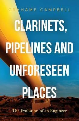 Clarinets, Pipelines and Unforeseen Places: The Evolution of an Engineer - Grahame Campbell - cover