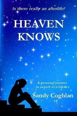 Heaven Knows: A Personal Journey in Search of Evidence - Sandy Coghlan - cover