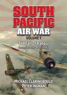 South Pacific Air War Volume 1: The Fall of Rabaul December 1941 - March 1942 - Michael Claringbould,Peter Ingman - cover