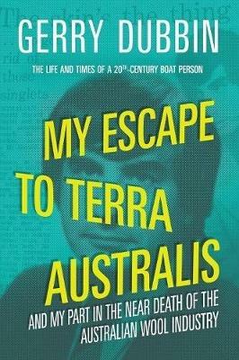 My Escape to Terra Australis: And My Part in the Near Death of the Australian Wool Industry - Gerry Dubbin - cover