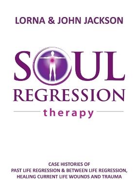 Soul Regression Therapy - Past Life Regression and Between Life Regression, Healing Current Life Wounds and Trauma - Lorna Jackson,John Jackson - cover