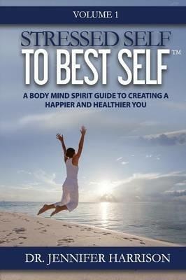 Stressed Self to Best Self(TM): A Body Mind Spirit Guide to Creating a Happier and Healthier You, Volume 1 - Jennifer Harrison - cover