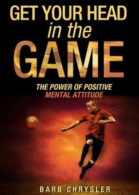 Get Your Head in the Game: The Power of Positive Mental Attitude - Barb Chrysler - cover
