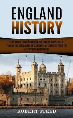 England History: An Enthralling Overview of the English Middle Ages (Tracing the Crossroads of Cultures and Conflicts From the Celts to the Modern Era) - Robert Steed - cover