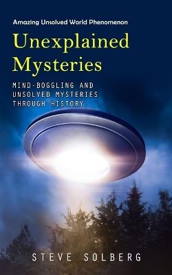 Unexplained Mysteries: Amazing Unsolved World Phenomenon (Mind-boggling and Unsolved Mysteries through History) - Steve Solberg - cover
