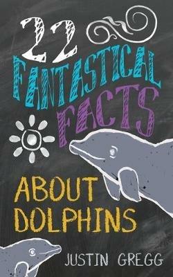 22 Fantastical Facts About Dolphins - Justin Gregg - cover