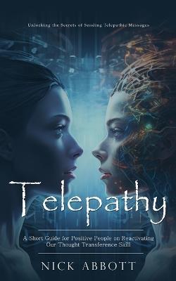 Telepathy: Unlocking the Secrets of Sending Telepathic Messages (A Short Guide for Positive People on Reactivating Our Thought Transference Skill) - Nick Abbott - cover