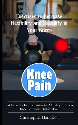 Knee Pain: Exercises to Increase Flexibility and Stability in Your Knees (Best Exercises for Knee Arthritis, Mobility, Stiffness, Knee Pain and Rehabilitation) - Christopher Hamilton - cover