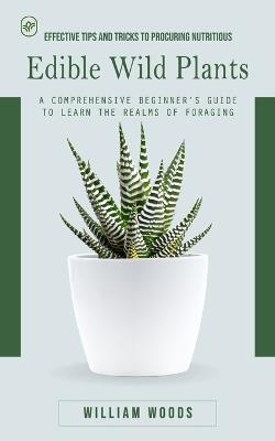 Edible Wild Plants: Effective Tips and Tricks to Procuring Nutritious (A Comprehensive Beginner's Guide to Learn the Realms of Foraging) - William Woods - cover