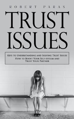 Trust Issues: Keys to Understanding and Solving Trust Issues (How to Boost Your Self-esteem and Trust Your Partner) - Robert Paras - cover