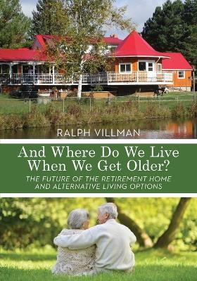 And Where Do We Live When We Get Older?: The future of the retirement home and alternative living options - Ralph Villman - cover