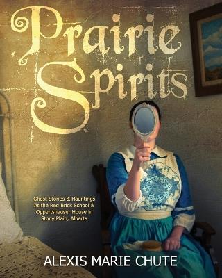 Prairie Spirits: Ghost Stories & Hauntings at the Red Brick School and Oppertshauser House in Stony Plain, Alberta - Alexis Marie Chute - cover