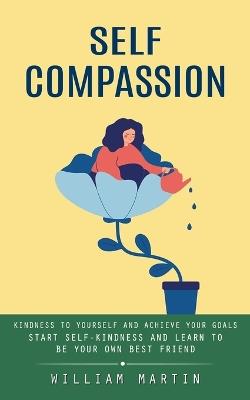 Self Compassion: Kindness to Yourself and Achieve Your Goals (Start Self-kindness and Learn to Be Your Own Best Friend) - William Martin - cover