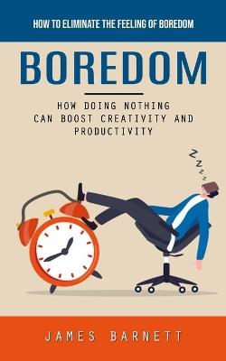 Boredom: How to Eliminate the Feeling of Boredom (How Doing Nothing Can Boost Creativity and Productivity) - James Barnett - cover