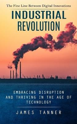 Industrial Revolution: The Fine Line Between Digital Innovations (Embracing Disruption and Thriving in the Age of Technology) - James Tanner - cover