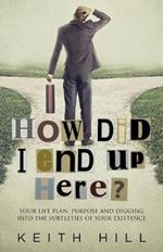 How Did I End Up Here?: Your life plan, purpose and digging into the subtleties of your existence