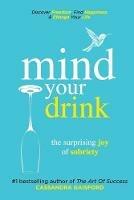 Mind Your Drink: The Surprising Joy of Sobriety: Control Alcohol, Discover Freedom, Find Happiness and Change Your Life - Cassandra Gaisford - cover