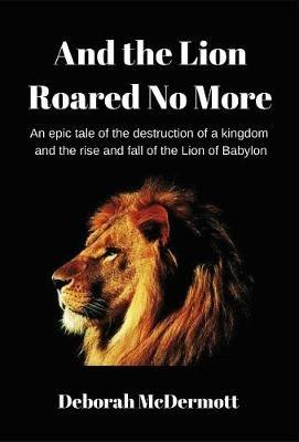 And The Lion Roared No More: An epic tale of the destruction of a kingdom and the rise and fall of the Lion of Babylon - Deborah McDermott - cover