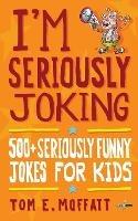 I'm Seriously Joking: 500+ Seriously Funny Jokes for Kids - Tom E Moffatt - cover