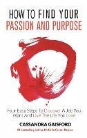 How to Find Your Passion and Purpose: Four Easy Steps to Discover A Job You Want and Live the Life You Love - Cassandra Gaisford - cover