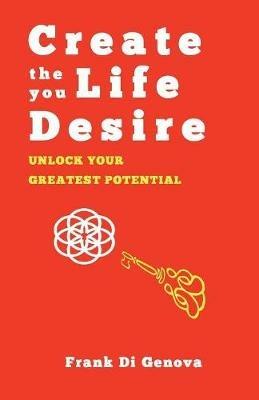 Create The Life You Desire: Unlock Your Greatest Potential - Frank Di Genova - cover