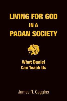 Living for God in a Pagan Society: What Daniel Can Teach Us - James R Coggins - cover