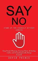 Say No: Stand Up for Yourself Without Looking (Stop People Pleasing, Staying Silent, & Feeling Guilty and Unapologetically Being Yourself)