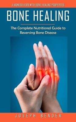 Bone Healing: A Wonder Herb With Bone Healing Properties (The Complete Nutritional Guide to Reversing Bone Disease) - Joseph Bender - cover