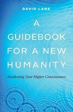 A Guidebook for a New Humanity: Awakening Your Higher Consciousness