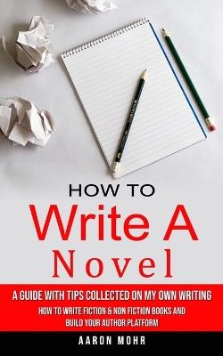 How to Write a Novel: A Guide With Tips Collected on My Own Writing (How to Write Fiction & Non Fiction Books and Build Your Author Platform) - Aaron Mohr - cover