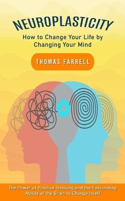 Neuroplasticity: How to Change Your Life by Changing Your Mind (The Power of Positive Thinking and the Fascinating Ability of the Brain to Change Itself) - Thomas Farrell - cover