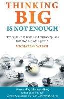 Thinking Big Is Not Enough: Moving past the myths and misconceptions that stop business growth - Michael Walsh - cover