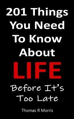 201 Things You Need To Know About Life: Before It's Too Late - Thomas R Morris - cover