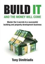 Build It and the Money Will Come: Master The 5 Secrets to a Successful Building and Property Development Business