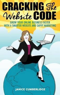 Cracking The Website Code: Grow Your Own Online Business Faster With A Smarter Website and Savvy Marketing - Janice Cumberlidge - cover