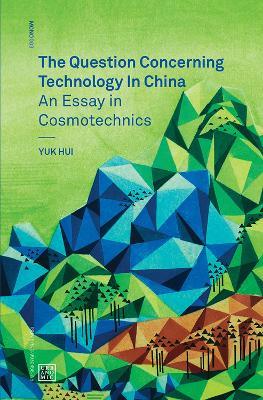 The Question Concerning Technology in China: An Essay in Cosmotechnics - Yuk Hui - cover