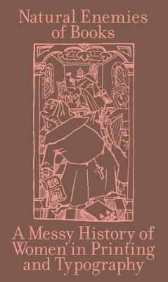 The Natural Enemies of Books: A Messy History of Women in Printing and Typography - cover