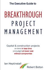 The Executive Guide to Breaktrough Project Management: Capital & Construction Projects: On-Time in Less Time: On-Budget at Lower Cost: Without Compromise