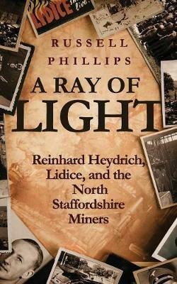 A Ray of Light: Reinhard Heydrich, Lidice, and the North Staffordshire Miners - Russell Phillips - cover