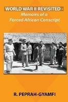 World War II Revisited: Memoirs of a Forced African Conscript - Robert Peprah-Gyamfi - cover