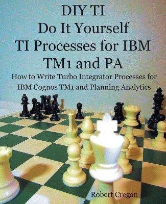 DIY TI Do It Yourself TI Processes for IBM TM1 and PA: How to Write Turbo Integrator Processes for IBM Cognos TM1 and Planning Analytics - Robert J Cregan - cover